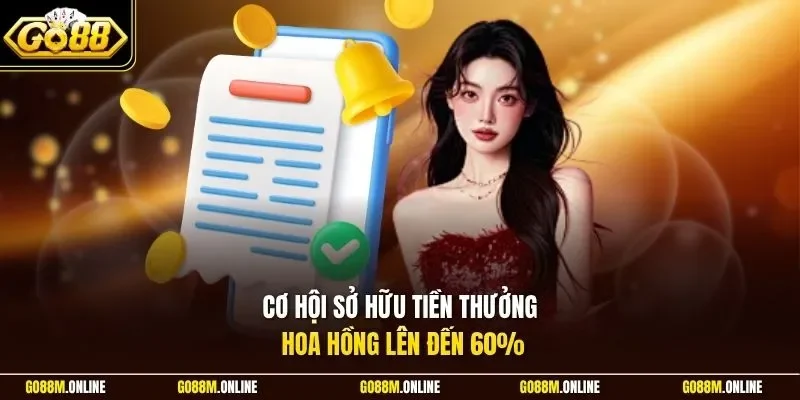 Cơ hội sở hữu tiền thưởng hoa hồng lên đến 60%